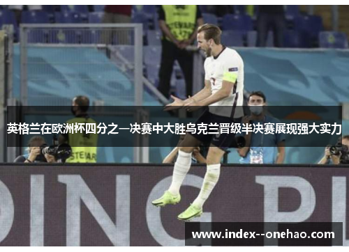 英格兰在欧洲杯四分之一决赛中大胜乌克兰晋级半决赛展现强大实力