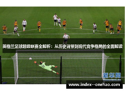 英格兰足球超级联赛全解析:从历史背景到现代竞争格局的全面解读 英格兰足球超级联赛全解析:从历史背景到现代竞争格局的全面解读