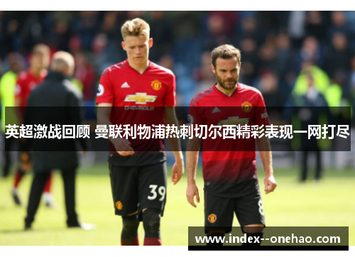 英超激战回顾 曼联利物浦热刺切尔西精彩表现一网打尽