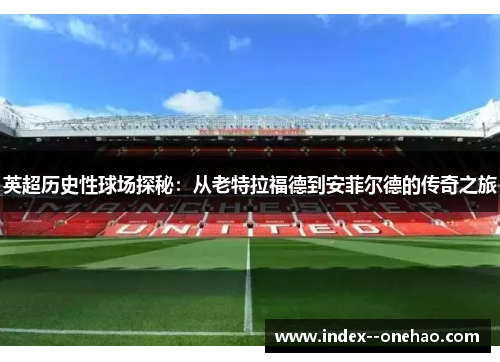 英超历史性球场探秘：从老特拉福德到安菲尔德的传奇之旅