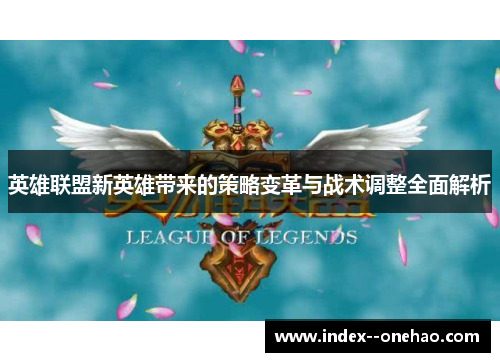 英雄联盟新英雄带来的策略变革与战术调整全面解析