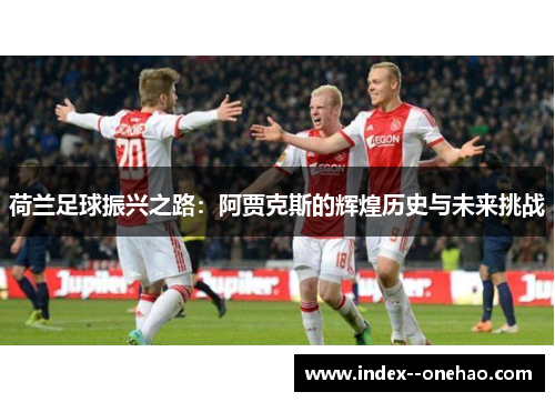荷兰足球振兴之路：阿贾克斯的辉煌历史与未来挑战
