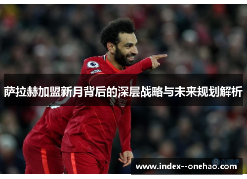 萨拉赫加盟新月背后的深层战略与未来规划解析