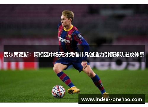 费尔南德斯：阿根廷中场天才凭借非凡创造力引领球队进攻体系