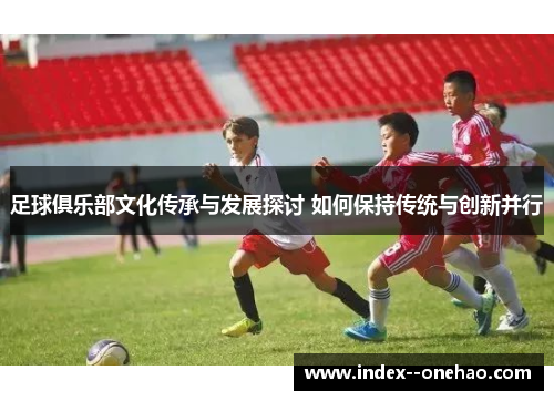 足球俱乐部文化传承与发展探讨 如何保持传统与创新并行