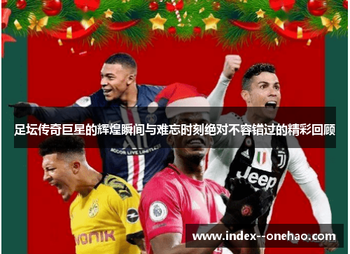 足坛传奇巨星的辉煌瞬间与难忘时刻绝对不容错过的精彩回顾 足坛传奇巨星的辉煌瞬间与难忘时刻绝对不容错过的精彩回顾