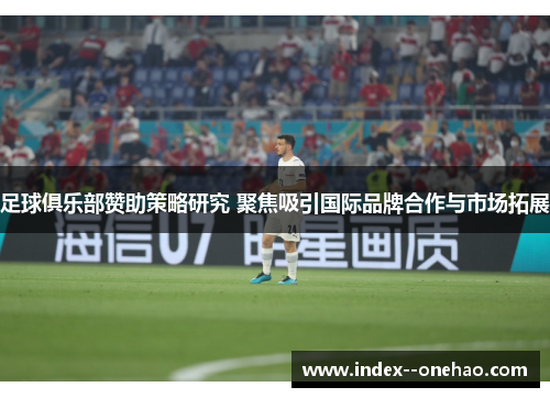 足球俱乐部赞助策略研究 聚焦吸引国际品牌合作与市场拓展
