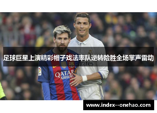 足球巨星上演精彩帽子戏法率队逆转险胜全场掌声雷动