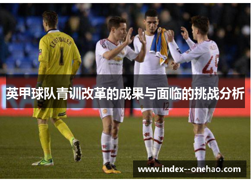 英甲球队青训改革的成果与面临的挑战分析