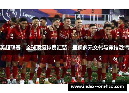 英超联赛:全球顶级球员汇聚,呈现多元文化与竞技激情 英超联赛:全球顶级球员汇聚,呈现多元文化与竞技激情