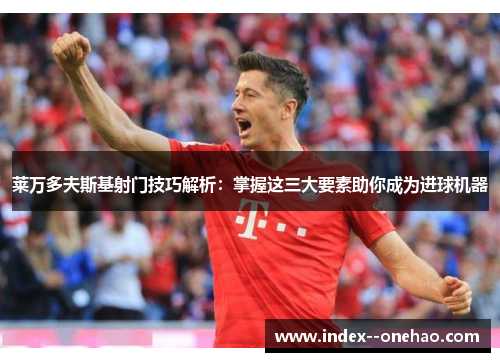 莱万多夫斯基射门技巧解析:掌握这三大要素助你成为进球机器 莱万多夫斯基射门技巧解析:掌握这三大要素助你成为进球机器