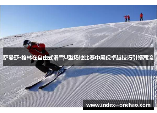 萨曼莎·格林在自由式滑雪U型场地比赛中展现卓越技巧引领潮流
