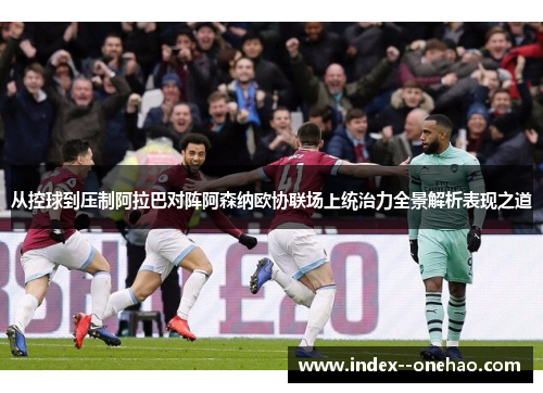从控球到压制阿拉巴对阵阿森纳欧协联场上统治力全景解析表现之道 从控球到压制阿拉巴对阵阿森纳欧协联场上统治力全景解析表现之道
