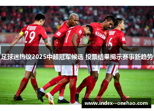 足球迷热议2025中超冠军候选 投票结果揭示赛事新趋势